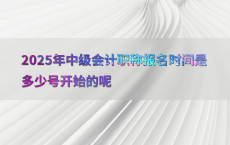 2025年中级会计职称报名时间是多少号开始的呢