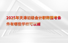 2025年天津初级会计职称报考条件有哪些学校可以报