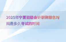 2025年宁夏初级会计职称报名时间是多久考试的时间