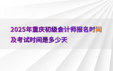 2025年重庆初级会计师报名时间及考试时间是多少天