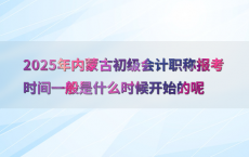 2025年内蒙古初级会计职称报考时间一般是什么时候开始的呢