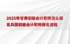 2025年甘肃初级会计职称怎么报名兵团初级会计职称报名流程