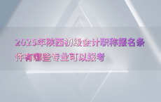 2025年陕西初级会计职称报名条件有哪些专业可以报考