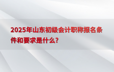 2025年山东初级会计职称报名条件和要求是什么?
