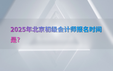 2025年北京初级会计师报名时间是?