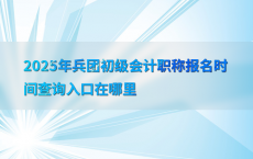 2025年兵团初级会计职称报名时间查询入口在哪里