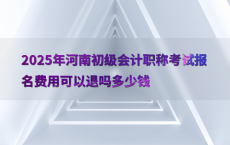 2025年河南初级会计职称考试报名费用可以退吗多少钱