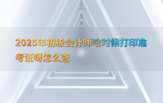 2025年初级会计师啥时候打印准考证呀怎么查