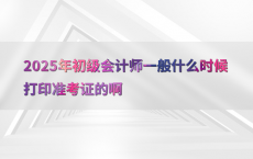 2025年初级会计师一般什么时候打印准考证的啊