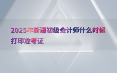 2025年新疆初级会计师什么时候打印准考证