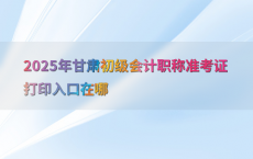 2025年甘肃初级会计职称准考证打印入口在哪