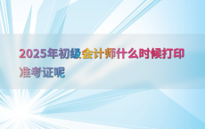 2025年初级会计师什么时候打印准考证呢