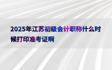 2025年江苏初级会计职称什么时候打印准考证啊