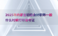 2025年内蒙古初级会计职称一般什么时候打印准考证