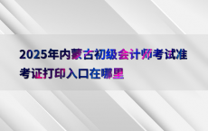 2025年内蒙古初级会计师考试准考证打印入口在哪里