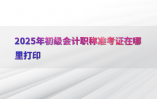 2025年初级会计职称准考证在哪里打印