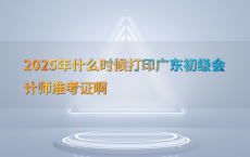 2025年什么时候打印广东初级会计师准考证啊