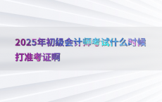 2025年初级会计师考试什么时候打准考证啊