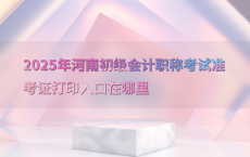 2025年河南初级会计职称考试准考证打印入口在哪里