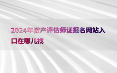 2024年资产评估师证报名网站入口在哪儿找