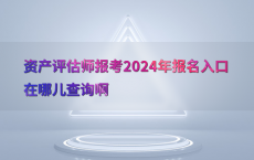 资产评估师报考2024年报名入口在哪儿查询啊