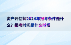 资产评估师2024年报考条件是什么？报考时间是什么时候