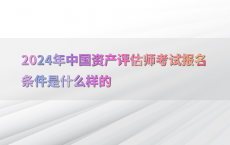 2024年中国资产评估师考试报名条件是什么样的