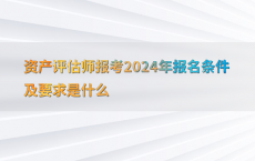 资产评估师报考2024年报名条件及要求是什么
