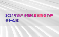 2024年资产评估师资格报名条件是什么呢