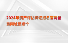 2024年资产评估师证报名官网登录网址是哪个