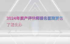 2024年资产评估师报名医院更名了怎么办