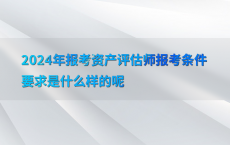 2024年报考资产评估师报考条件要求是什么样的呢