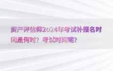 资产评估师2024年考试补报名时间是何时？考试时间呢？