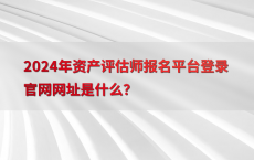 2024年资产评估师报名平台登录官网网址是什么？