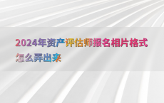 2024年资产评估师报名相片格式怎么弄出来