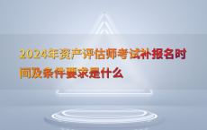 2024年资产评估师考试补报名时间及条件要求是什么