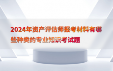 2024年资产评估师报考材料有哪些种类的专业知识考试题