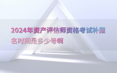 2024年资产评估师资格考试补报名时间是多少号啊