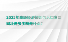 2025年高级经济师报名入口官网网址是多少啊是什么?