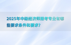 2025年中级经济师报考专业有哪些要求条件和要求?