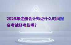 2025年注册会计师证什么时间报名考试好考些呢?