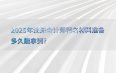 2025年注册会计师报名材料准备多久能拿到?