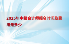 2025年中级会计师报名时间及费用是多少