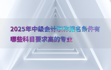 2025年中级会计职称报名条件有哪些科目要求高的专业