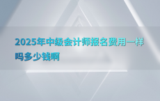2025年中级会计师报名费用一样吗多少钱啊