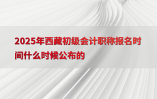 2025年西藏初级会计职称报名时间什么时候公布的