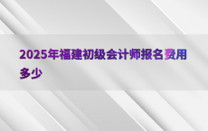 2025年福建初级会计师报名费用多少