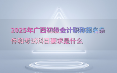 2025年广西初级会计职称报名条件和考试科目要求是什么
