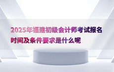 2025年福建初级会计师考试报名时间及条件要求是什么呢