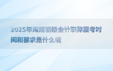 2025年海南初级会计职称报考时间和要求是什么呢